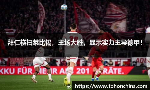 拜仁横扫莱比锡，主场大胜，显示实力主导德甲！