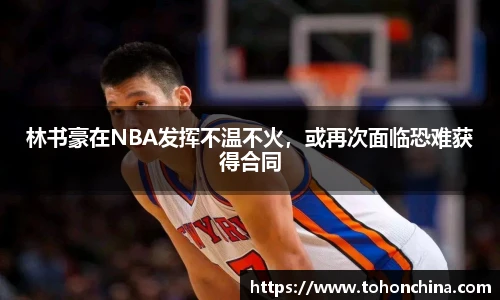 林书豪在NBA发挥不温不火，或再次面临恐难获得合同
