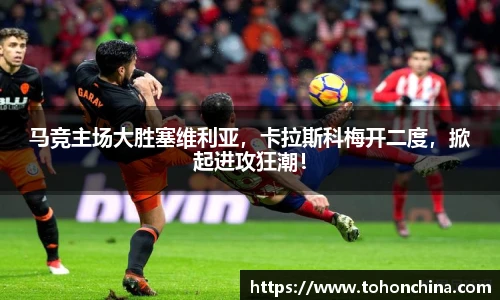 马竞主场大胜塞维利亚，卡拉斯科梅开二度，掀起进攻狂潮！