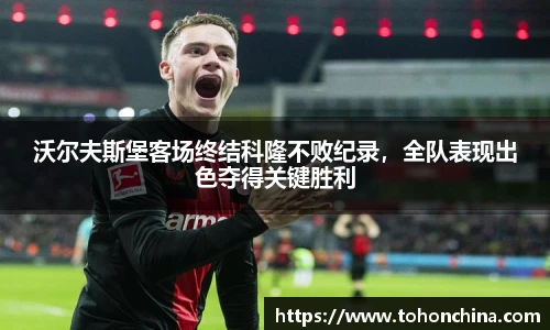 沃尔夫斯堡客场终结科隆不败纪录，全队表现出色夺得关键胜利