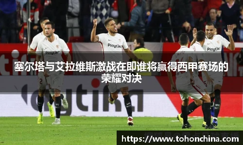 塞尔塔与艾拉维斯激战在即谁将赢得西甲赛场的荣耀对决