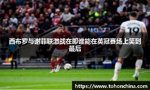 西布罗与谢菲联激战在即谁能在英冠赛场上笑到最后