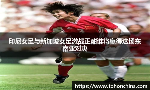印尼女足与新加坡女足激战正酣谁将赢得这场东南亚对决