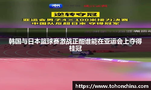 韩国与日本篮球赛激战正酣谁能在亚运会上夺得桂冠